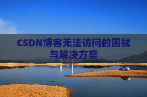 CSDN博客无法访问的困扰与解决方案 CSDN博客无法访问的困扰与解决方案